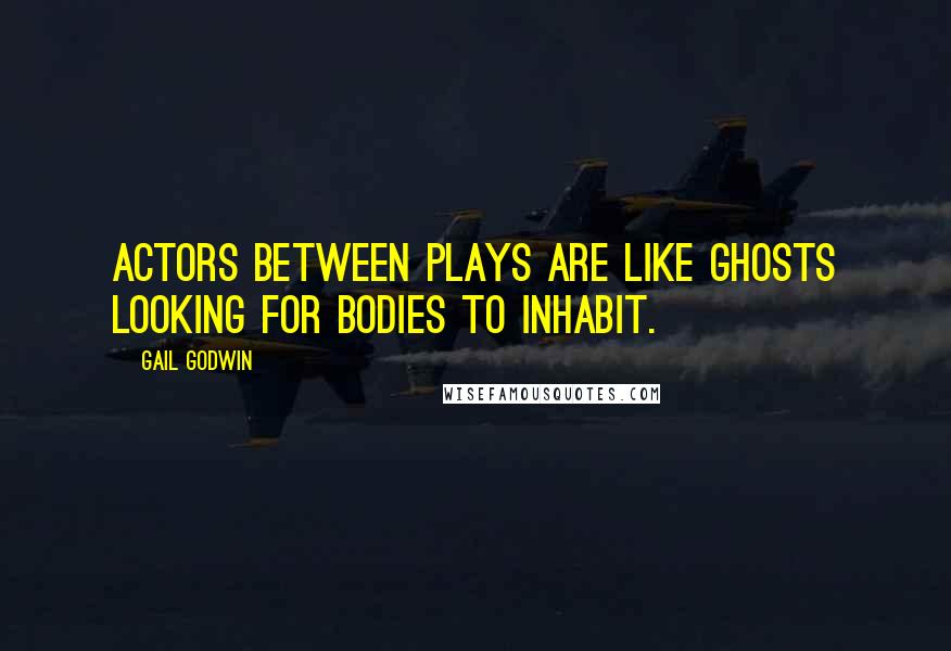 Gail Godwin Quotes: Actors between plays are like ghosts looking for bodies to inhabit.