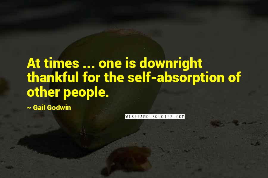 Gail Godwin Quotes: At times ... one is downright thankful for the self-absorption of other people.