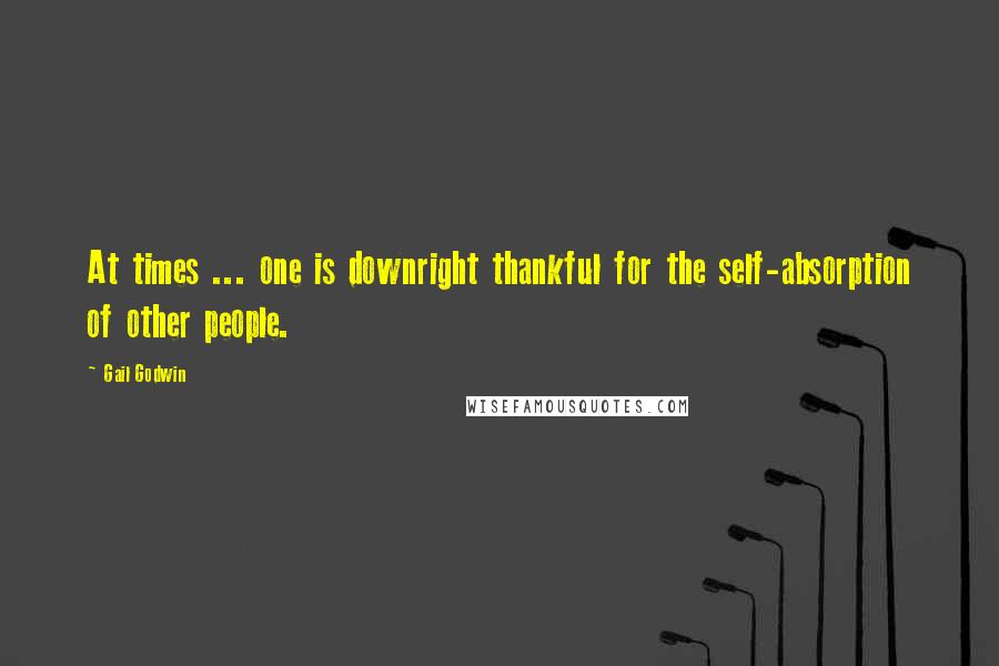 Gail Godwin Quotes: At times ... one is downright thankful for the self-absorption of other people.