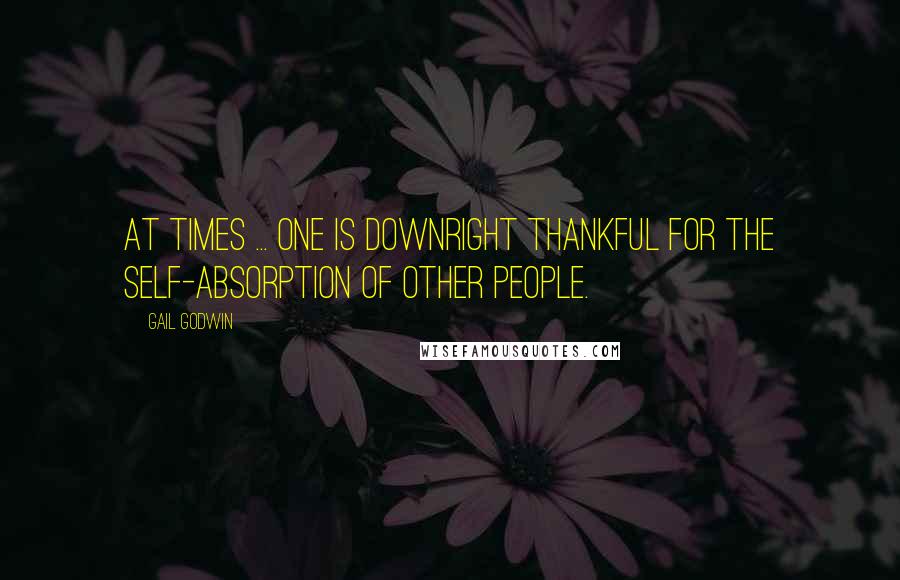 Gail Godwin Quotes: At times ... one is downright thankful for the self-absorption of other people.