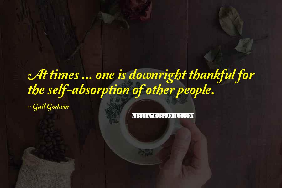 Gail Godwin Quotes: At times ... one is downright thankful for the self-absorption of other people.