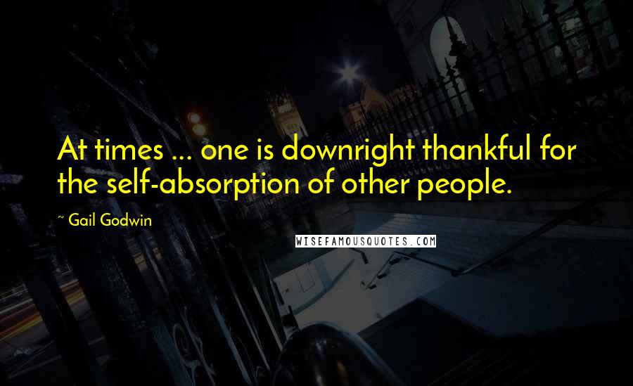 Gail Godwin Quotes: At times ... one is downright thankful for the self-absorption of other people.