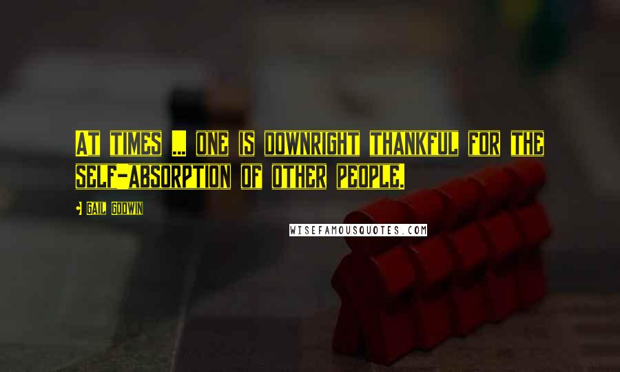 Gail Godwin Quotes: At times ... one is downright thankful for the self-absorption of other people.