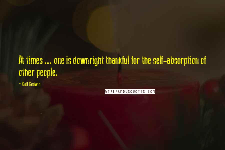 Gail Godwin Quotes: At times ... one is downright thankful for the self-absorption of other people.