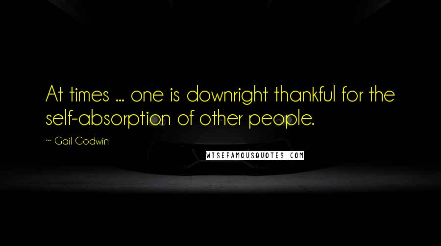 Gail Godwin Quotes: At times ... one is downright thankful for the self-absorption of other people.