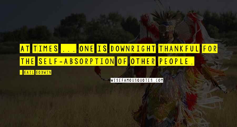 Gail Godwin Quotes: At times ... one is downright thankful for the self-absorption of other people.