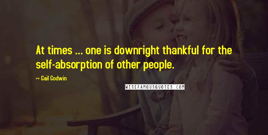 Gail Godwin Quotes: At times ... one is downright thankful for the self-absorption of other people.