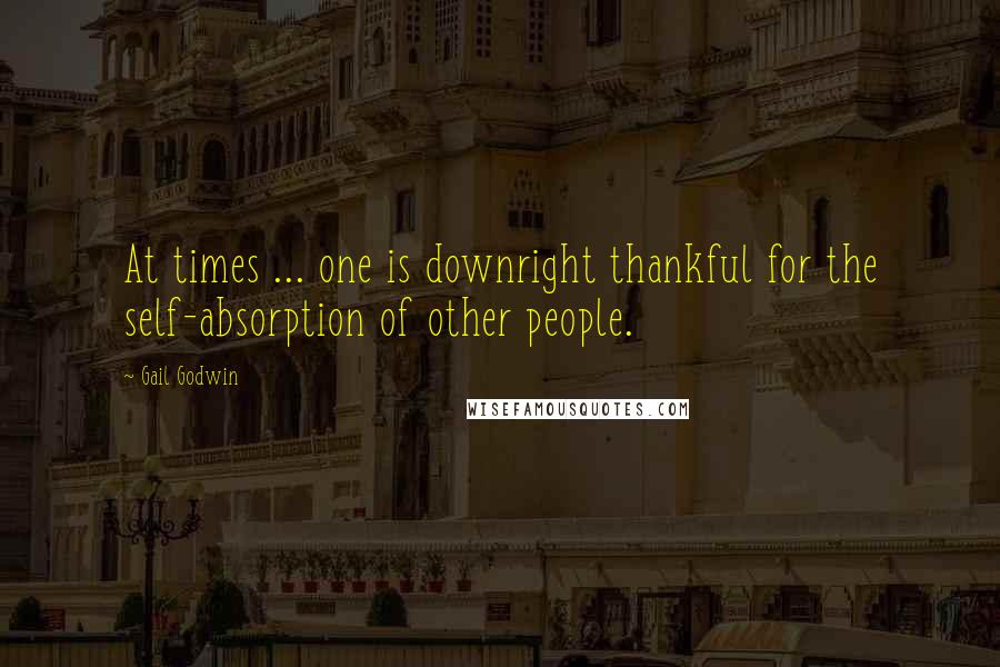 Gail Godwin Quotes: At times ... one is downright thankful for the self-absorption of other people.