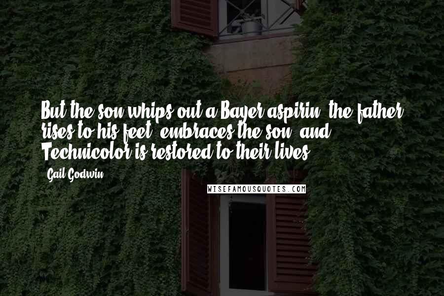 Gail Godwin Quotes: But the son whips out a Bayer aspirin, the father rises to his feet, embraces the son, and Technicolor is restored to their lives.