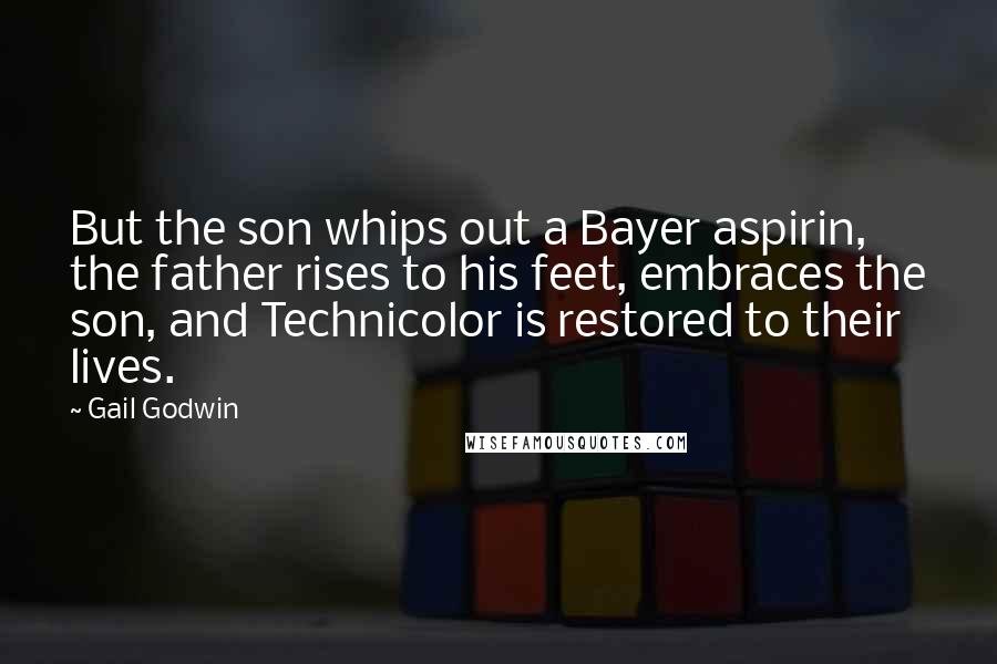 Gail Godwin Quotes: But the son whips out a Bayer aspirin, the father rises to his feet, embraces the son, and Technicolor is restored to their lives.