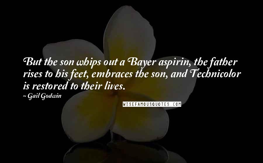 Gail Godwin Quotes: But the son whips out a Bayer aspirin, the father rises to his feet, embraces the son, and Technicolor is restored to their lives.