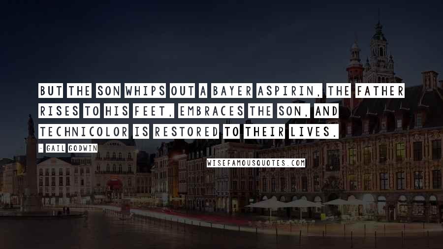 Gail Godwin Quotes: But the son whips out a Bayer aspirin, the father rises to his feet, embraces the son, and Technicolor is restored to their lives.