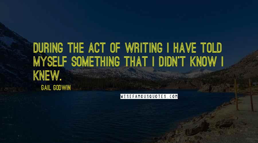 Gail Godwin Quotes: During the act of writing I have told myself something that I didn't know I knew.