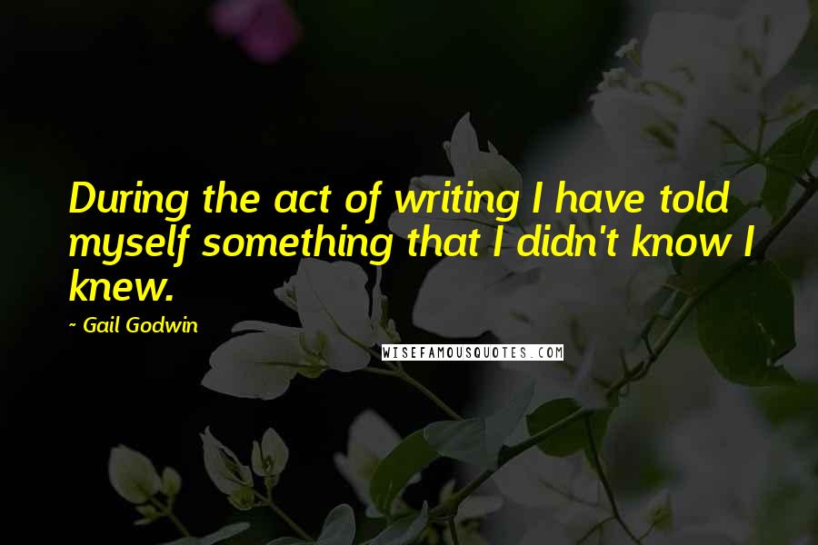Gail Godwin Quotes: During the act of writing I have told myself something that I didn't know I knew.