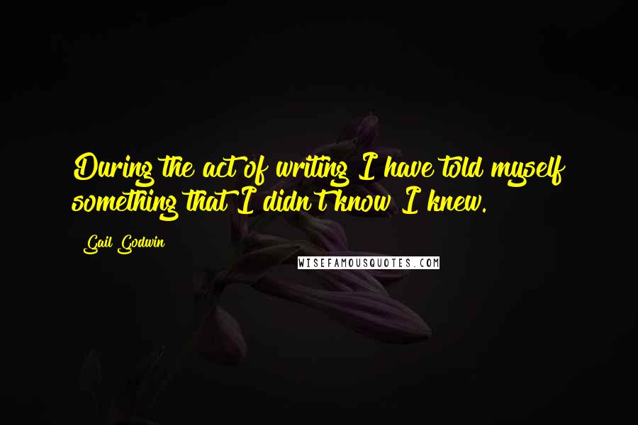 Gail Godwin Quotes: During the act of writing I have told myself something that I didn't know I knew.