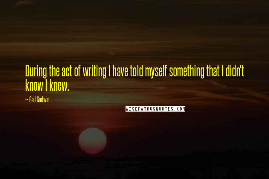 Gail Godwin Quotes: During the act of writing I have told myself something that I didn't know I knew.