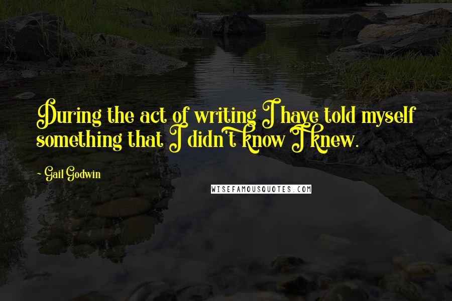 Gail Godwin Quotes: During the act of writing I have told myself something that I didn't know I knew.