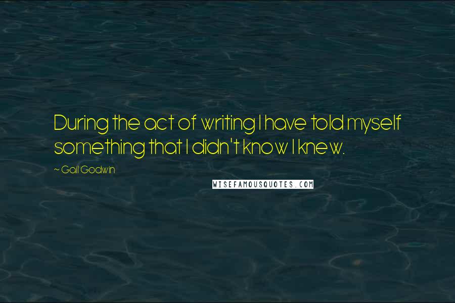 Gail Godwin Quotes: During the act of writing I have told myself something that I didn't know I knew.