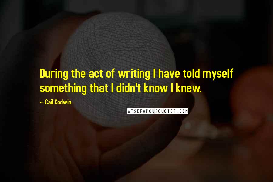 Gail Godwin Quotes: During the act of writing I have told myself something that I didn't know I knew.