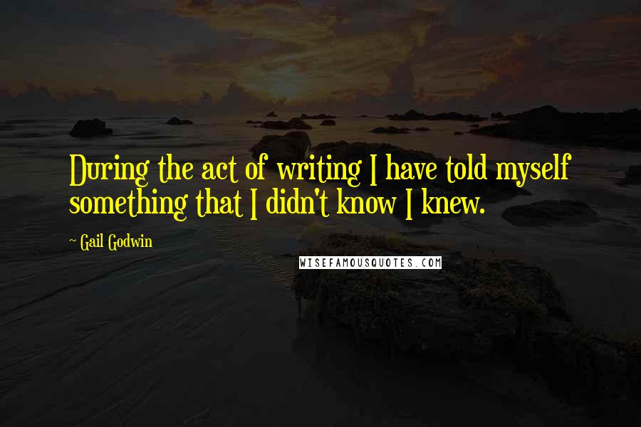 Gail Godwin Quotes: During the act of writing I have told myself something that I didn't know I knew.