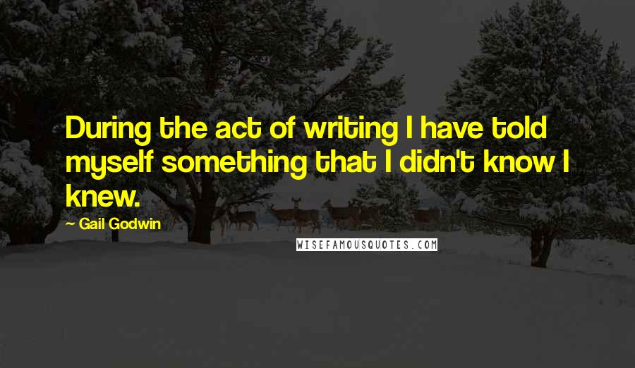 Gail Godwin Quotes: During the act of writing I have told myself something that I didn't know I knew.