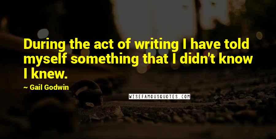 Gail Godwin Quotes: During the act of writing I have told myself something that I didn't know I knew.