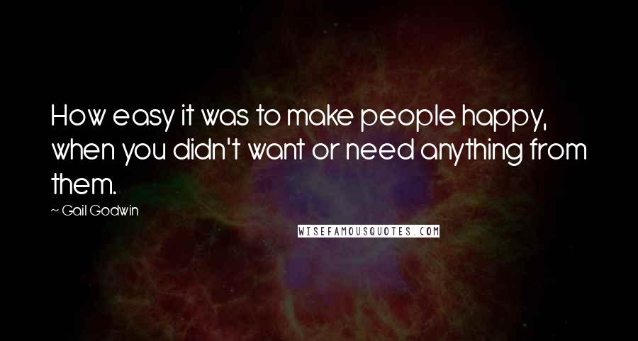 Gail Godwin Quotes: How easy it was to make people happy, when you didn't want or need anything from them.