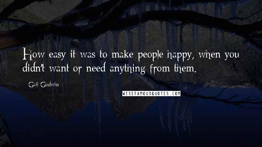 Gail Godwin Quotes: How easy it was to make people happy, when you didn't want or need anything from them.