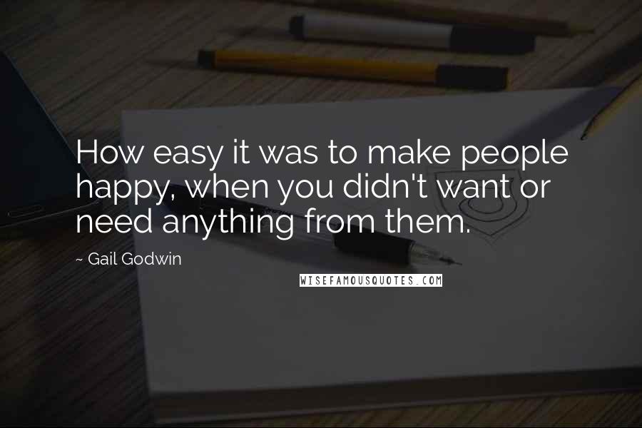 Gail Godwin Quotes: How easy it was to make people happy, when you didn't want or need anything from them.