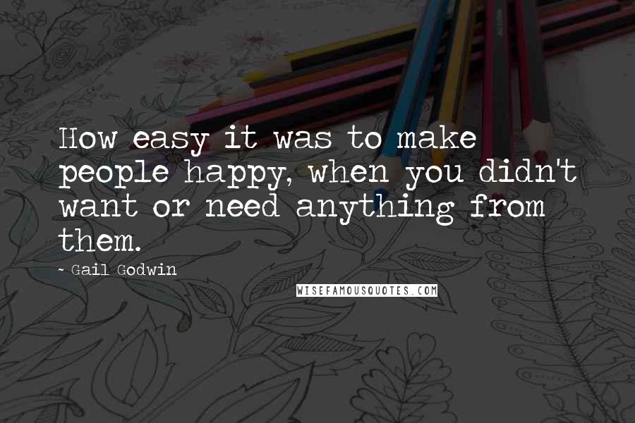 Gail Godwin Quotes: How easy it was to make people happy, when you didn't want or need anything from them.