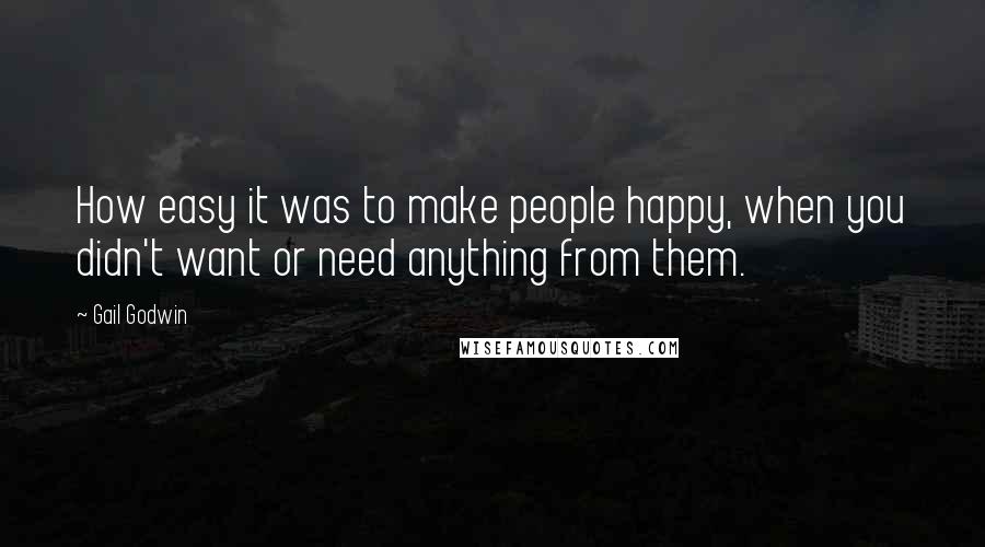 Gail Godwin Quotes: How easy it was to make people happy, when you didn't want or need anything from them.