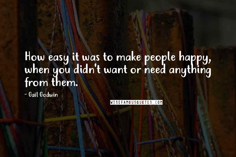 Gail Godwin Quotes: How easy it was to make people happy, when you didn't want or need anything from them.