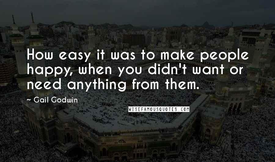 Gail Godwin Quotes: How easy it was to make people happy, when you didn't want or need anything from them.