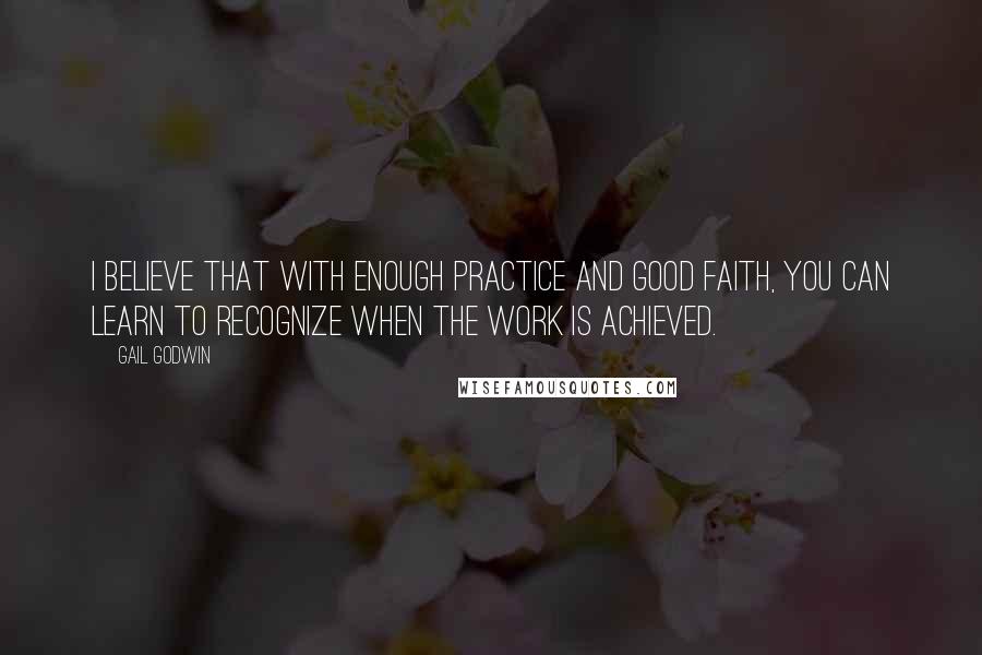 Gail Godwin Quotes: I believe that with enough practice and good faith, you can learn to recognize when the work is achieved.