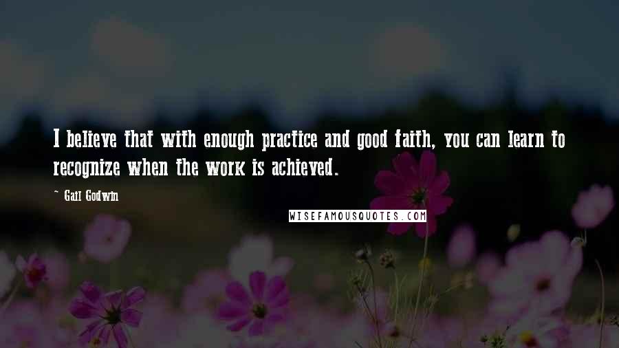 Gail Godwin Quotes: I believe that with enough practice and good faith, you can learn to recognize when the work is achieved.