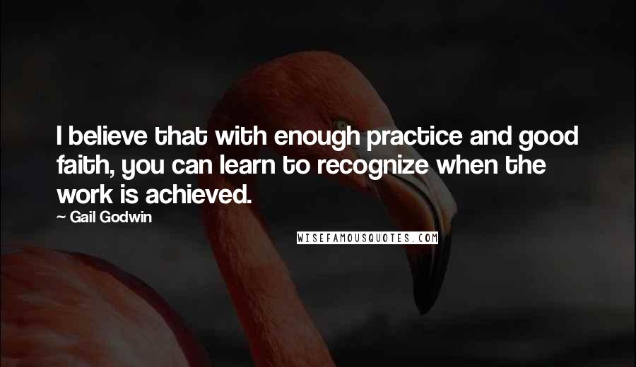 Gail Godwin Quotes: I believe that with enough practice and good faith, you can learn to recognize when the work is achieved.