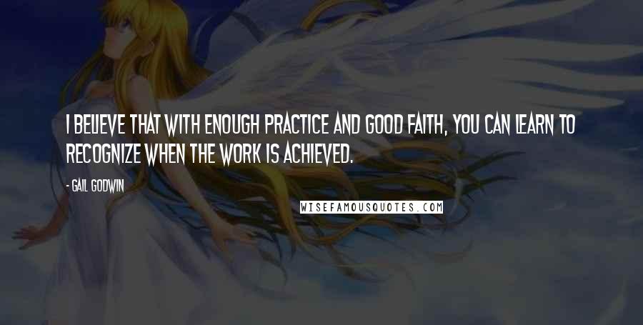 Gail Godwin Quotes: I believe that with enough practice and good faith, you can learn to recognize when the work is achieved.