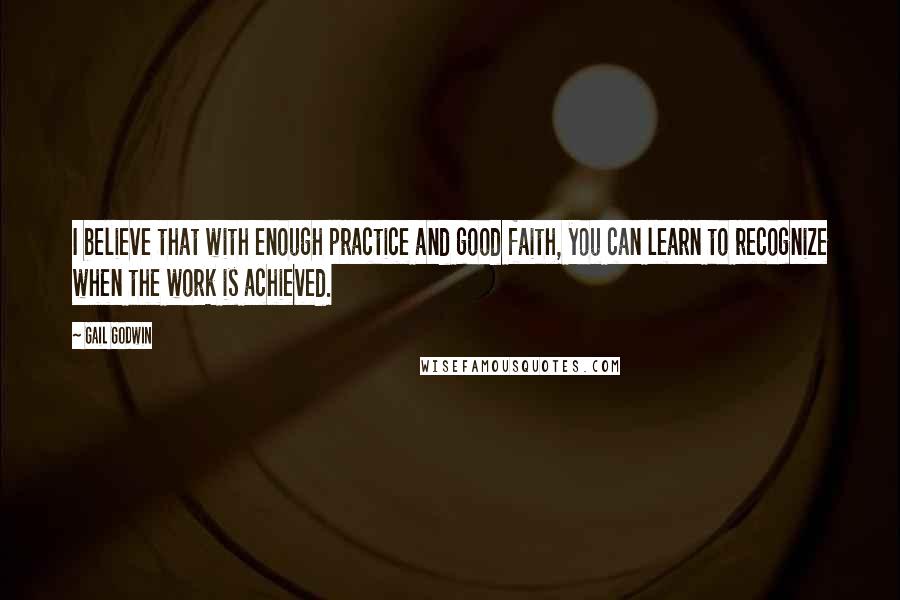 Gail Godwin Quotes: I believe that with enough practice and good faith, you can learn to recognize when the work is achieved.