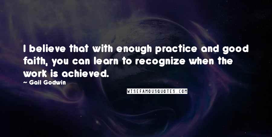 Gail Godwin Quotes: I believe that with enough practice and good faith, you can learn to recognize when the work is achieved.