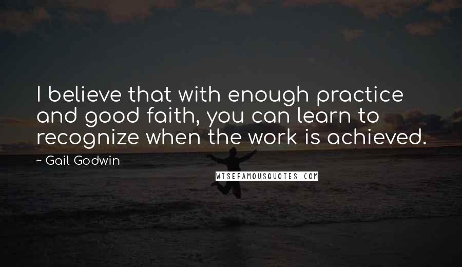 Gail Godwin Quotes: I believe that with enough practice and good faith, you can learn to recognize when the work is achieved.