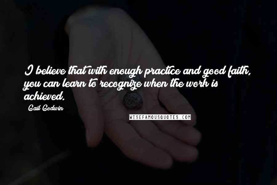 Gail Godwin Quotes: I believe that with enough practice and good faith, you can learn to recognize when the work is achieved.