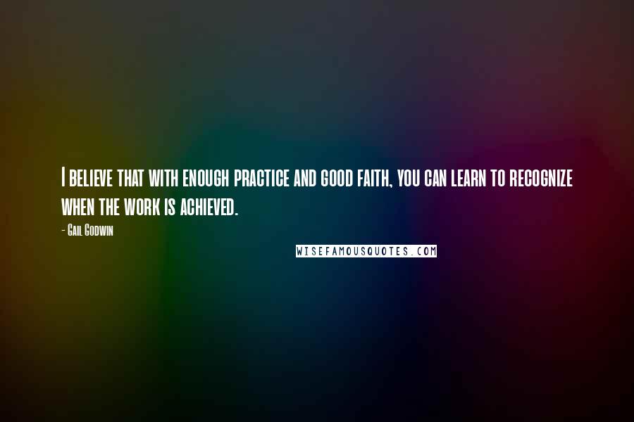 Gail Godwin Quotes: I believe that with enough practice and good faith, you can learn to recognize when the work is achieved.