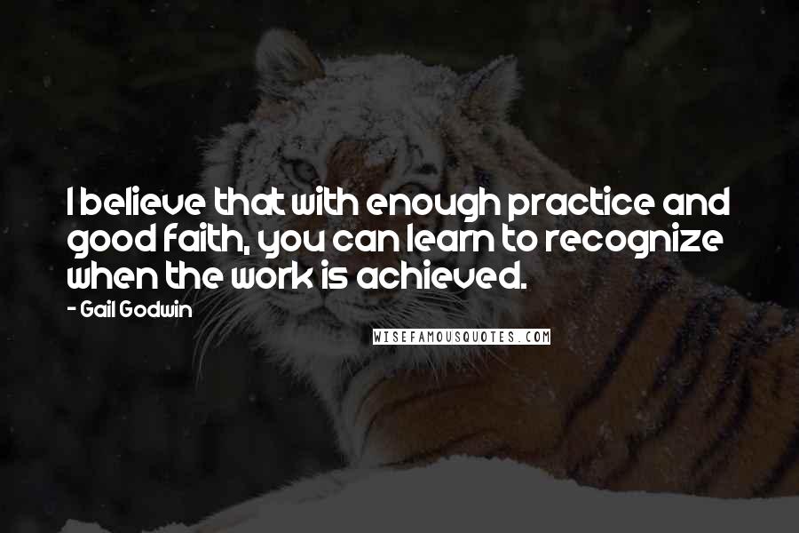 Gail Godwin Quotes: I believe that with enough practice and good faith, you can learn to recognize when the work is achieved.