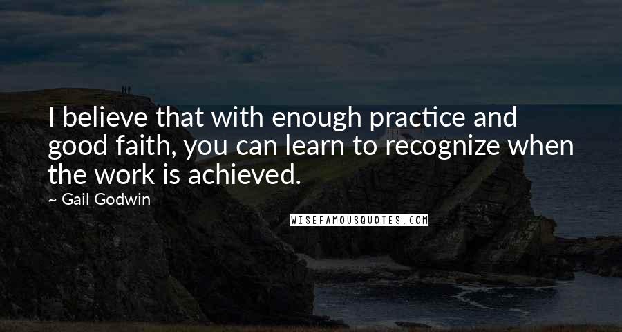 Gail Godwin Quotes: I believe that with enough practice and good faith, you can learn to recognize when the work is achieved.