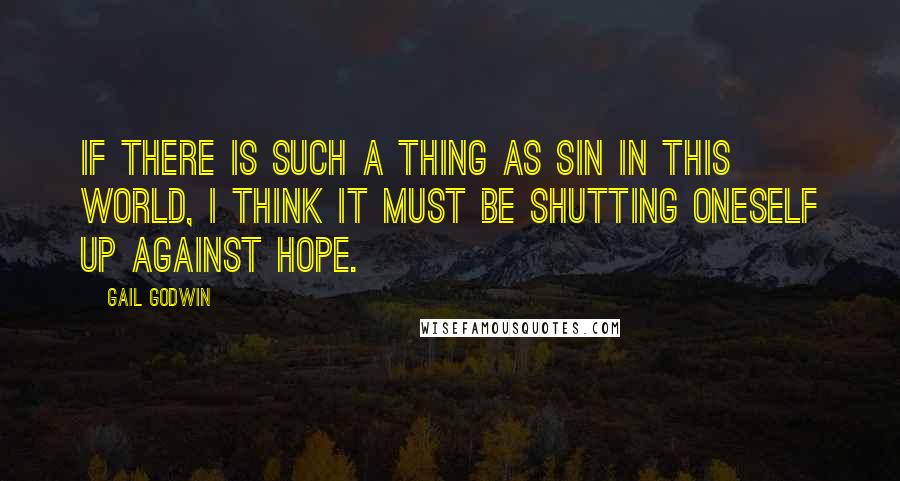 Gail Godwin Quotes: If there is such a thing as sin in this world, I think it must be shutting oneself up against hope.