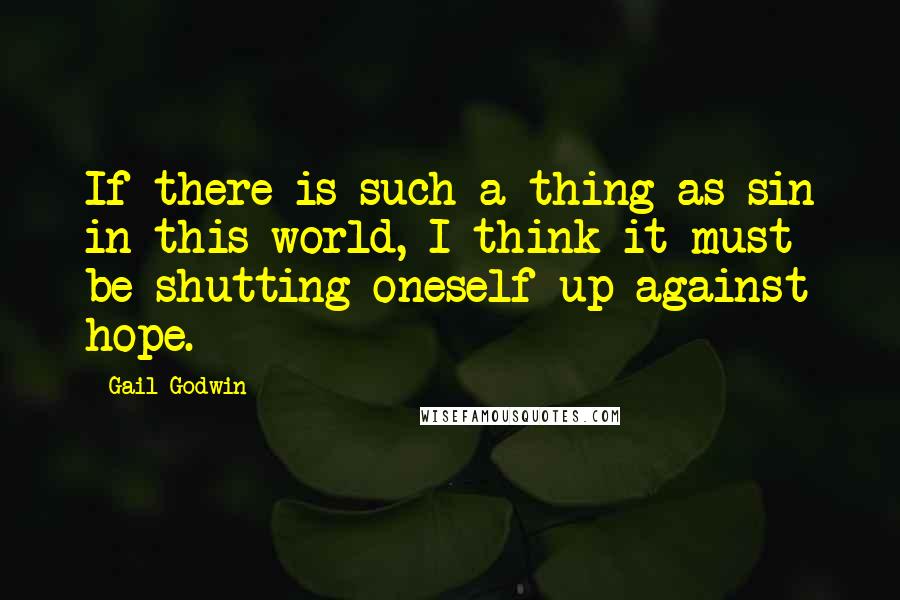 Gail Godwin Quotes: If there is such a thing as sin in this world, I think it must be shutting oneself up against hope.