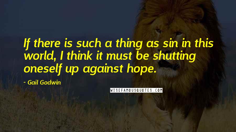 Gail Godwin Quotes: If there is such a thing as sin in this world, I think it must be shutting oneself up against hope.