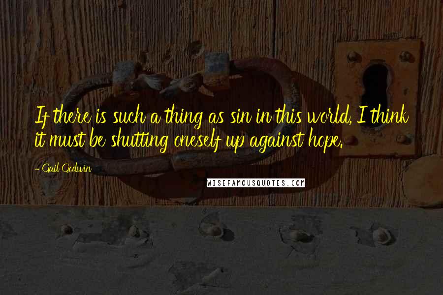 Gail Godwin Quotes: If there is such a thing as sin in this world, I think it must be shutting oneself up against hope.