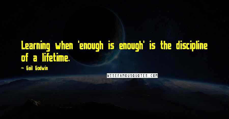 Gail Godwin Quotes: Learning when 'enough is enough' is the discipline of a lifetime.