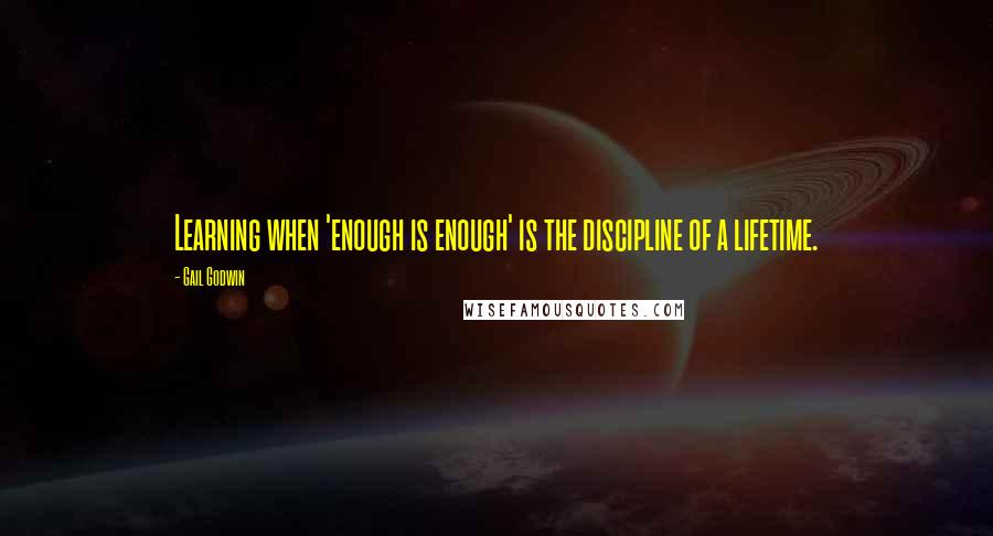 Gail Godwin Quotes: Learning when 'enough is enough' is the discipline of a lifetime.